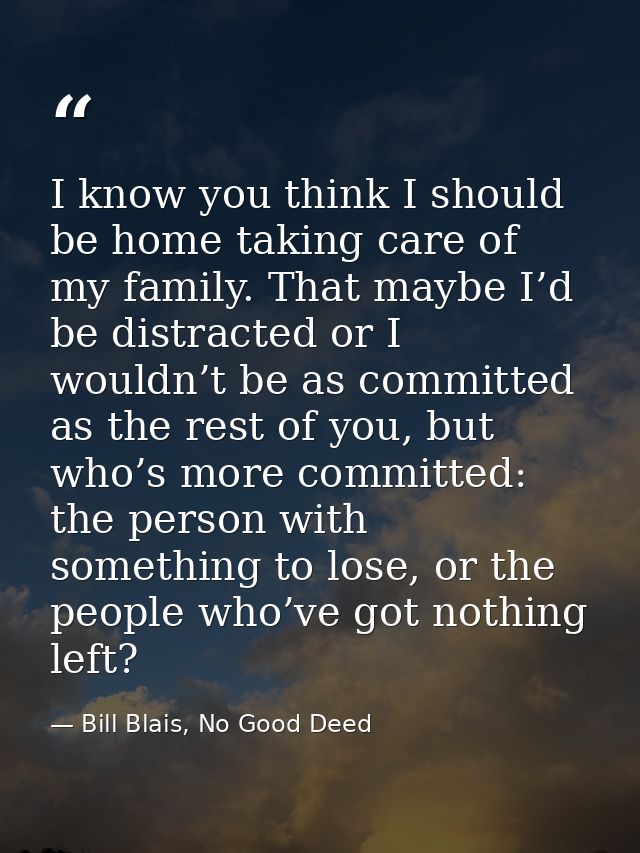 I know you think I should be home taking care of my family. That maybe I’d be distracted or I wouldn’t be as committed a — Bill Blais, No Good Deed