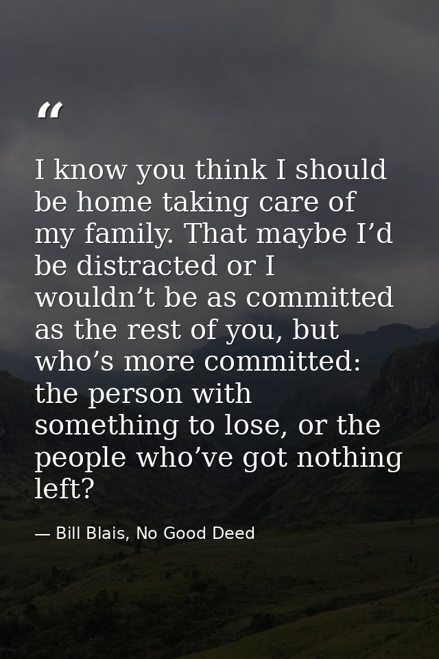 I know you think I should be home taking care of my family. That maybe I’d be distracted or I wouldn’t be as committed a — Bill Blais, No Good Deed