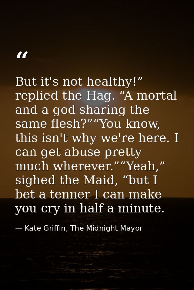 But it's not healthy!” replied the Hag. “A mortal and a god sharing the same flesh?”“You know, this isn't why we're here — Kate Griffin, The Midnight Mayor