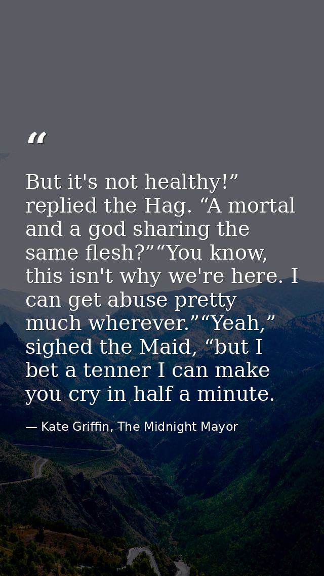 But it's not healthy!” replied the Hag. “A mortal and a god sharing the same flesh?”“You know, this isn't why we're here — Kate Griffin, The Midnight Mayor