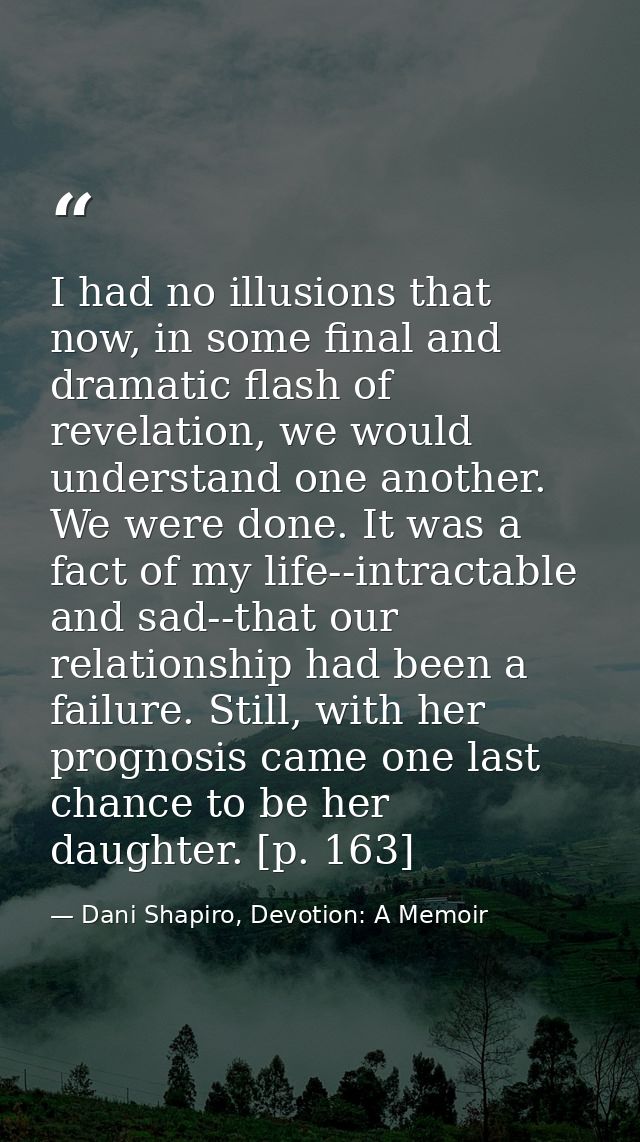 I had no illusions that now, in some final and dramatic flash of revelation, we would understand one another. We were do — Dani Shapiro, Devotion: A Memoir
