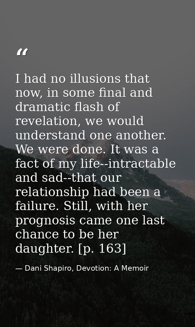 I had no illusions that now, in some final and dramatic flash of revelation, we would understand one another. We were do — Dani Shapiro, Devotion: A Memoir