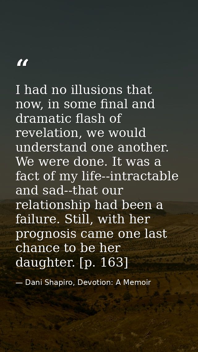 I had no illusions that now, in some final and dramatic flash of revelation, we would understand one another. We were do — Dani Shapiro, Devotion: A Memoir