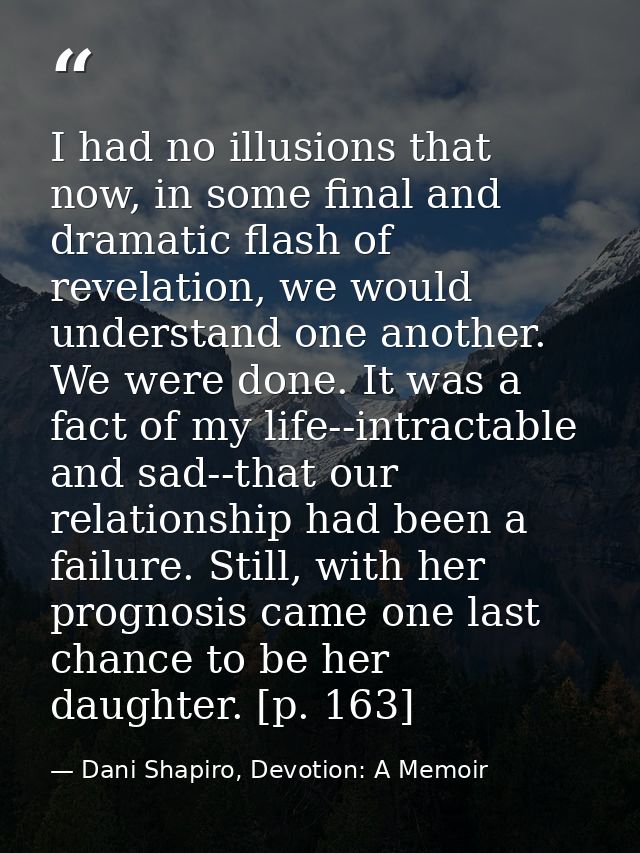 I had no illusions that now, in some final and dramatic flash of revelation, we would understand one another. We were do — Dani Shapiro, Devotion: A Memoir