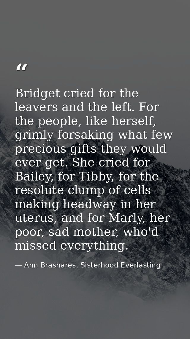 Bridget cried for the leavers and the left. For the people, like herself, grimly forsaking what few precious gifts they  — Ann Brashares, Sisterhood Everlasting