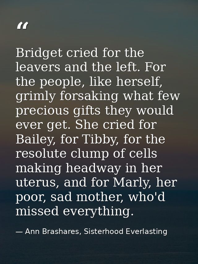 Bridget cried for the leavers and the left. For the people, like herself, grimly forsaking what few precious gifts they  — Ann Brashares, Sisterhood Everlasting
