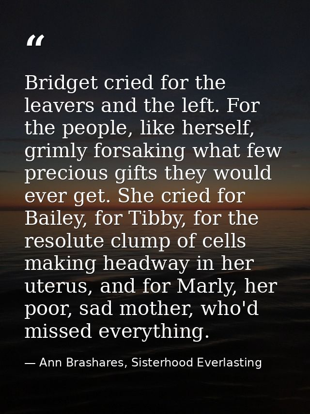 Bridget cried for the leavers and the left. For the people, like herself, grimly forsaking what few precious gifts they  — Ann Brashares, Sisterhood Everlasting