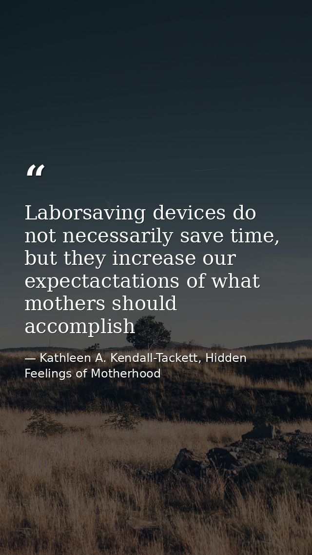 Laborsaving devices do not necessarily save time, but they increase our expectactations of what mothers should accomplis — Kathleen A. Kendall-Tackett, Hidden Feelings of Motherhood