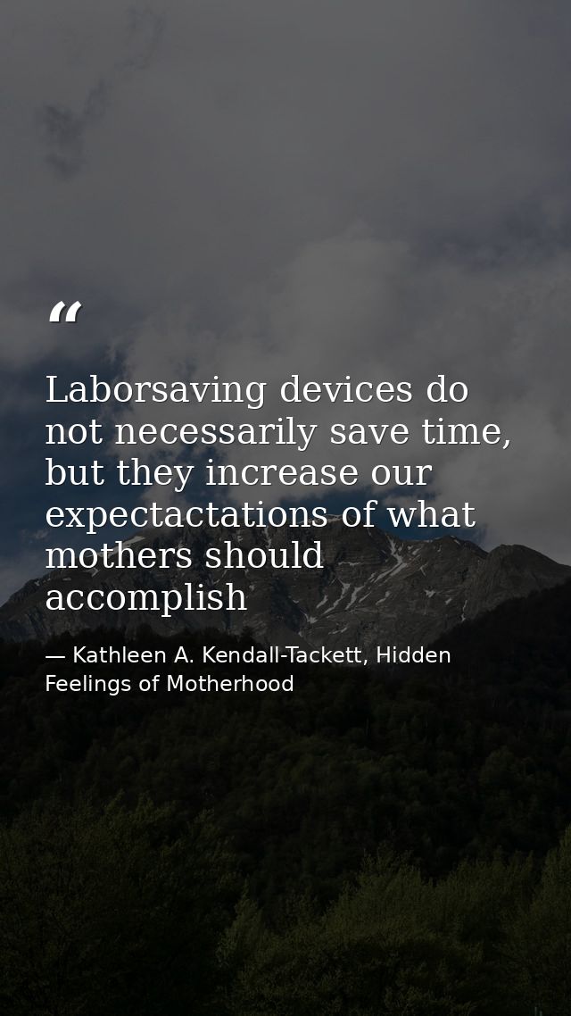 Laborsaving devices do not necessarily save time, but they increase our expectactations of what mothers should accomplis — Kathleen A. Kendall-Tackett, Hidden Feelings of Motherhood