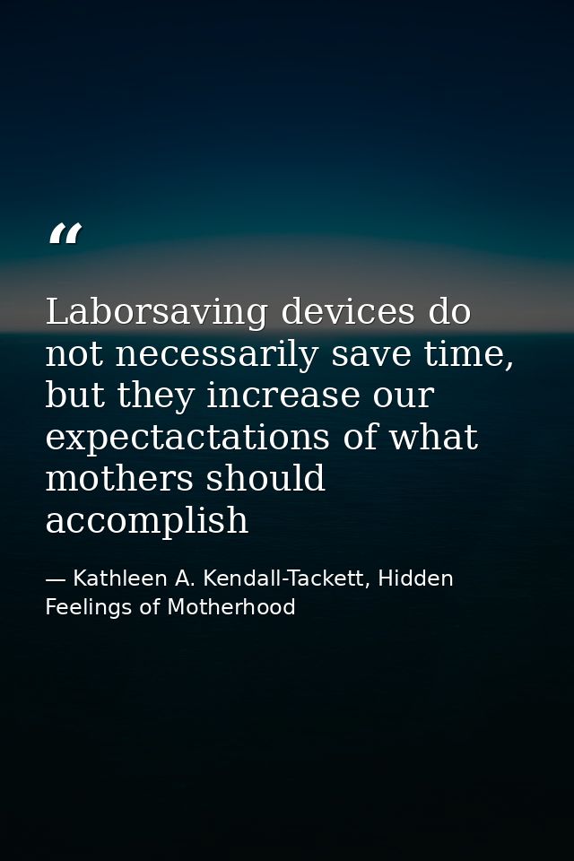 Laborsaving devices do not necessarily save time, but they increase our expectactations of what mothers should accomplis — Kathleen A. Kendall-Tackett, Hidden Feelings of Motherhood