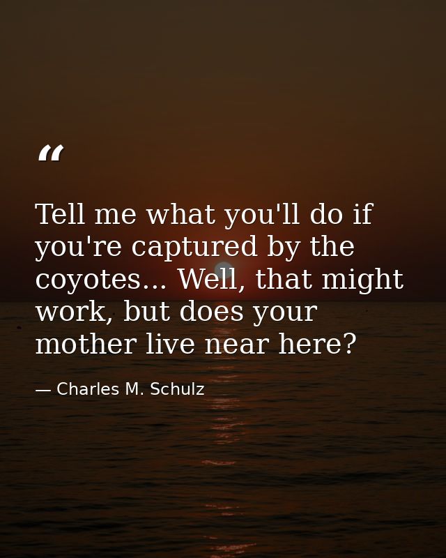 Tell me what you'll do if you're captured by the coyotes... Well, that might work, but does your mother live near here? — Charles M. Schulz