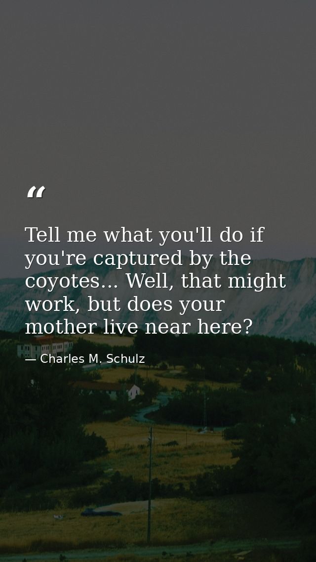Tell me what you'll do if you're captured by the coyotes... Well, that might work, but does your mother live near here? — Charles M. Schulz