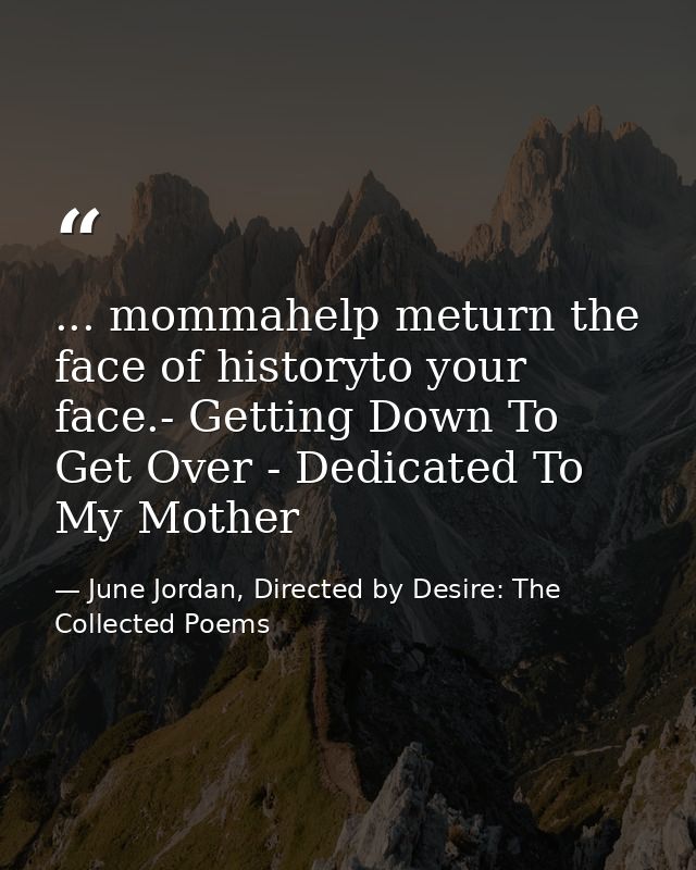 ... mommahelp meturn the face of historyto your face.- Getting Down To Get Over - Dedicated To My Mother — June Jordan, Directed by Desire: The Collected Poems