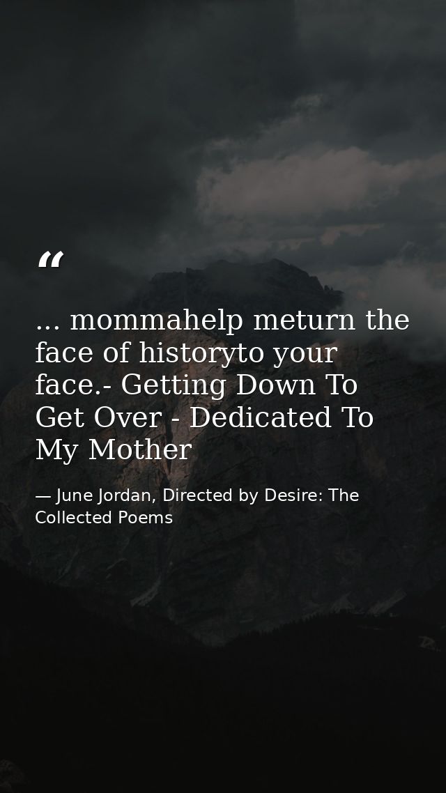 ... mommahelp meturn the face of historyto your face.- Getting Down To Get Over - Dedicated To My Mother — June Jordan, Directed by Desire: The Collected Poems