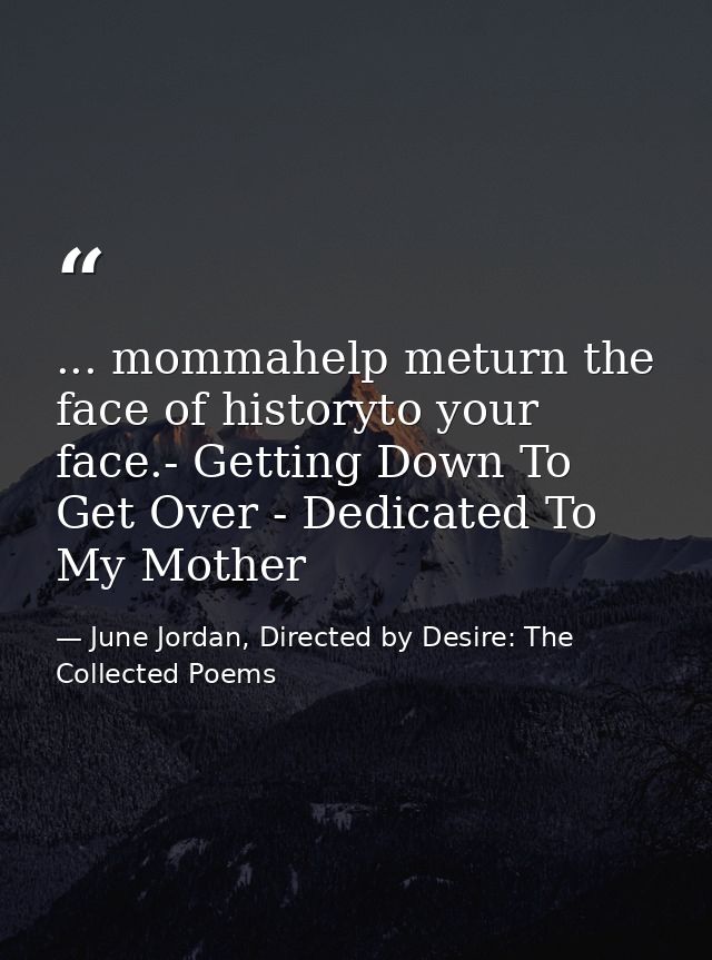 ... mommahelp meturn the face of historyto your face.- Getting Down To Get Over - Dedicated To My Mother — June Jordan, Directed by Desire: The Collected Poems