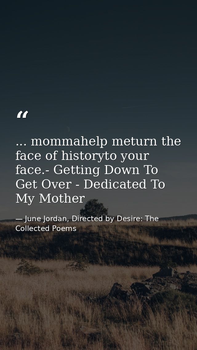 ... mommahelp meturn the face of historyto your face.- Getting Down To Get Over - Dedicated To My Mother — June Jordan, Directed by Desire: The Collected Poems