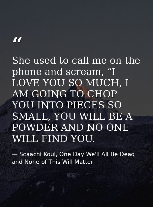 She used to call me on the phone and scream, “I LOVE YOU SO MUCH, I AM GOING TO CHOP YOU INTO PIECES SO SMALL, YOU WILL  — Scaachi Koul, One Day We'll All Be Dead and None of This Will Matter