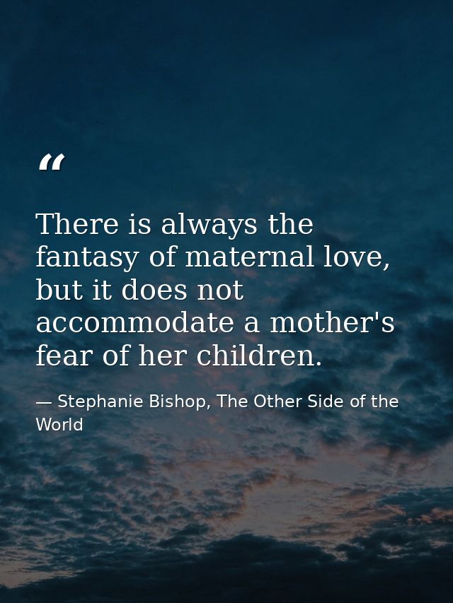 There is always the fantasy of maternal love, but it does not accommodate a mother's fear of her children. — Stephanie Bishop, The Other Side of the World