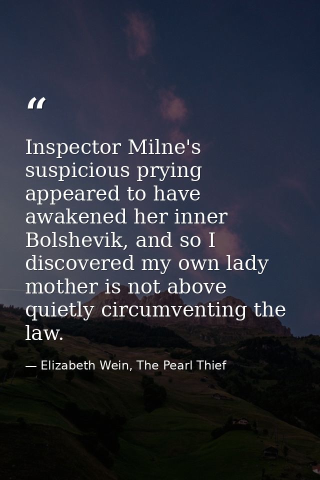 Inspector Milne's suspicious prying appeared to have awakened her inner Bolshevik, and so I discovered my own lady mothe — Elizabeth Wein, The Pearl Thief