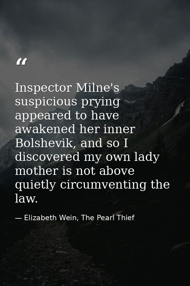 Inspector Milne's suspicious prying appeared to have awakened her inner Bolshevik, and so I discovered my own lady mothe — Elizabeth Wein, The Pearl Thief