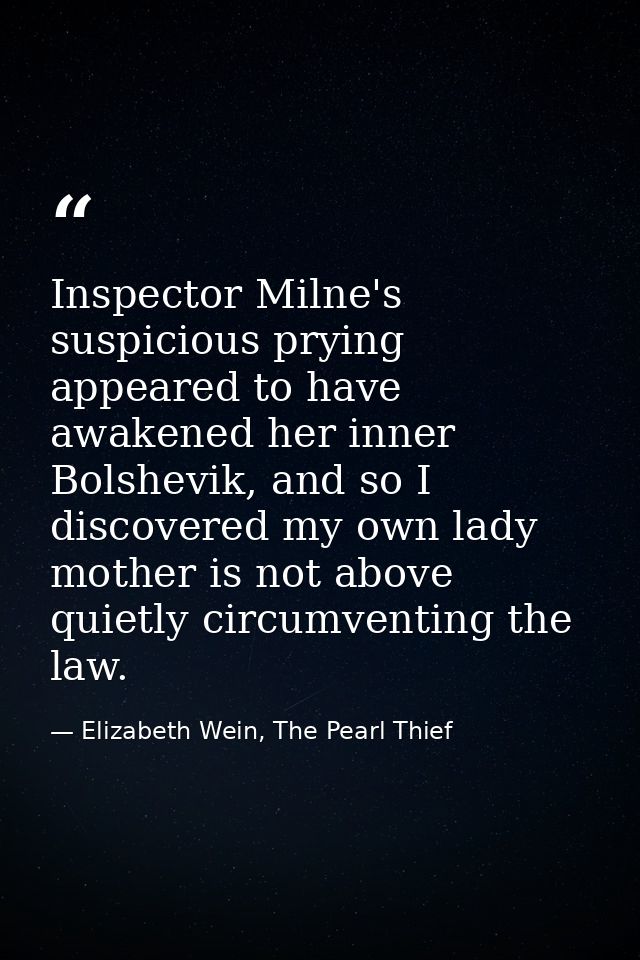 Inspector Milne's suspicious prying appeared to have awakened her inner Bolshevik, and so I discovered my own lady mothe — Elizabeth Wein, The Pearl Thief