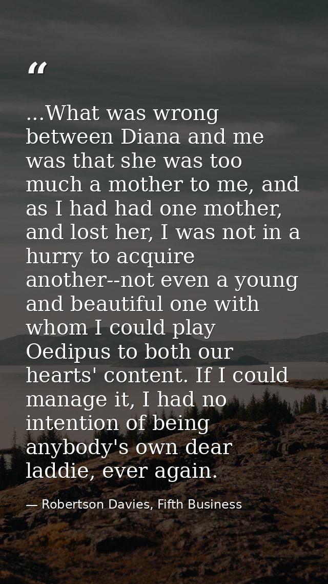...What was wrong between Diana and me was that she was too much a mother to me, and as I had had one mother, and lost h — Robertson Davies, Fifth Business