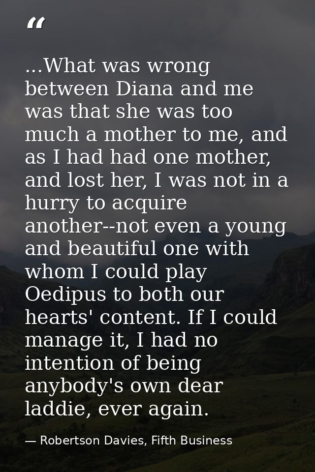...What was wrong between Diana and me was that she was too much a mother to me, and as I had had one mother, and lost h — Robertson Davies, Fifth Business