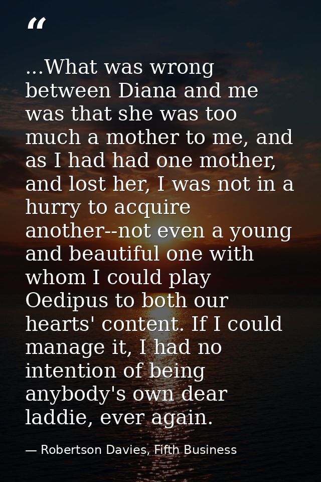 ...What was wrong between Diana and me was that she was too much a mother to me, and as I had had one mother, and lost h — Robertson Davies, Fifth Business