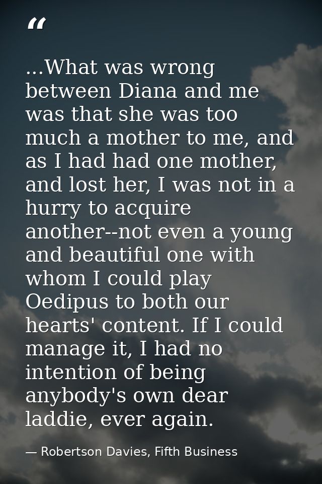 ...What was wrong between Diana and me was that she was too much a mother to me, and as I had had one mother, and lost h — Robertson Davies, Fifth Business