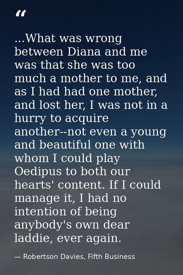 ...What was wrong between Diana and me was that she was too much a mother to me, and as I had had one mother, and lost h — Robertson Davies, Fifth Business