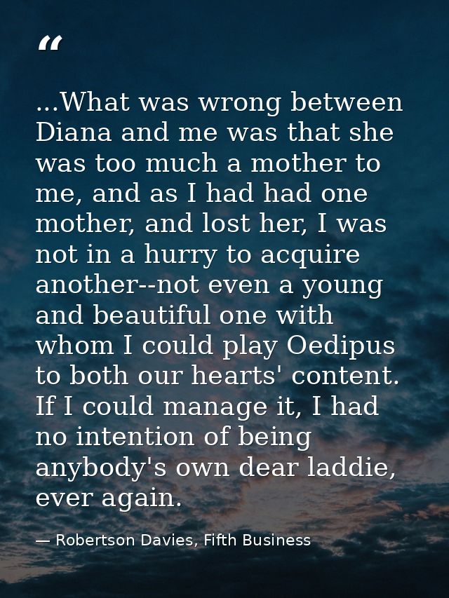 ...What was wrong between Diana and me was that she was too much a mother to me, and as I had had one mother, and lost h — Robertson Davies, Fifth Business