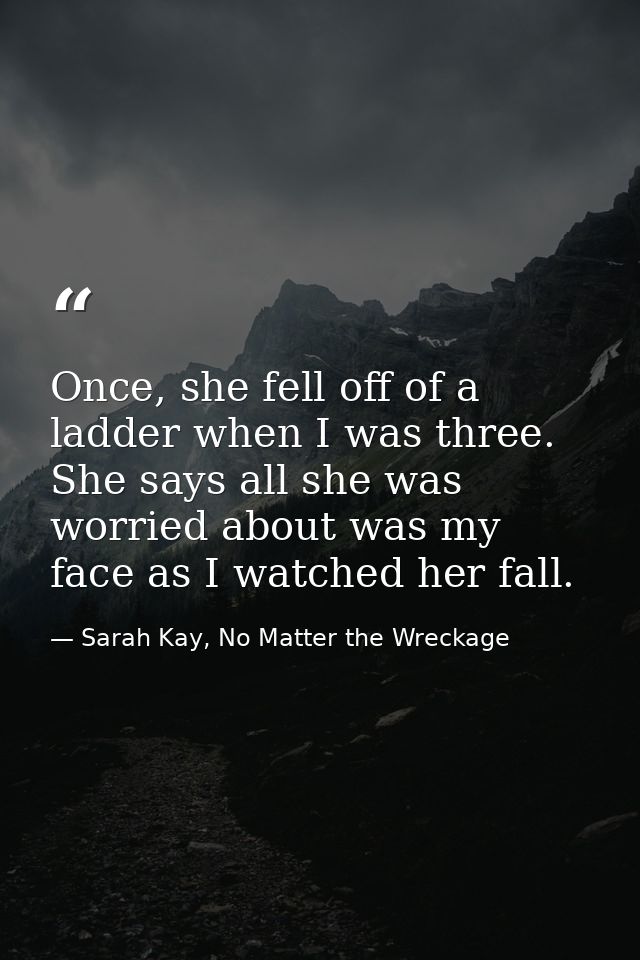 Once, she fell off of a ladder when I was three. She says all she was worried about was my face as I watched her fall. — Sarah Kay, No Matter the Wreckage