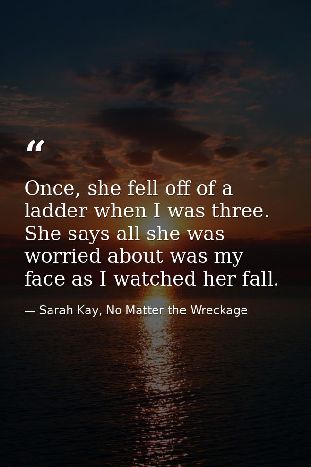 Once, she fell off of a ladder when I was three. She says all she was worried about was my face as I watched her fall. — Sarah Kay, No Matter the Wreckage