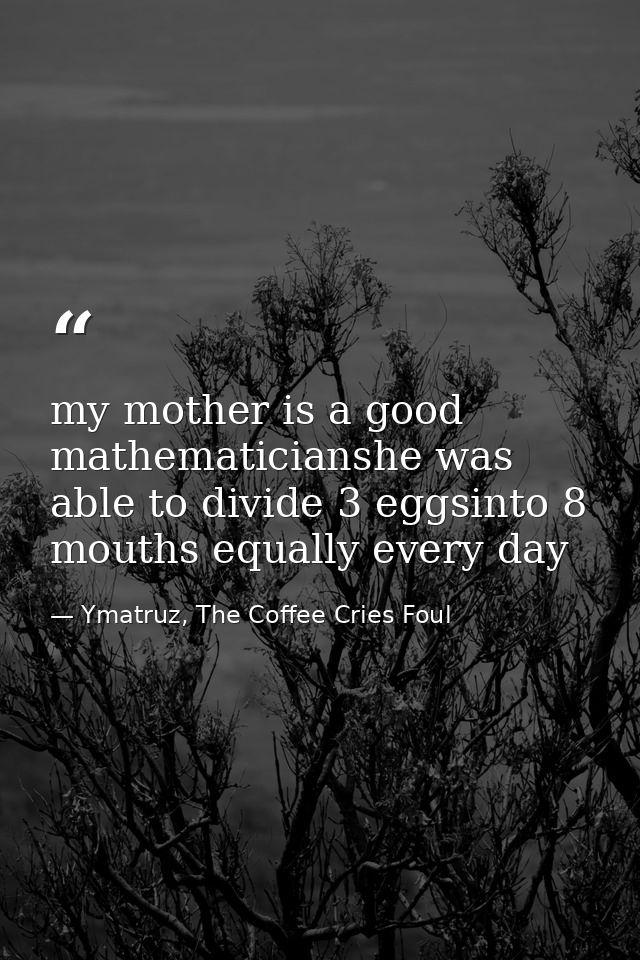 my mother is a good mathematicianshe was able to divide 3 eggsinto 8 mouths equally every day — Ymatruz, The Coffee Cries Foul
