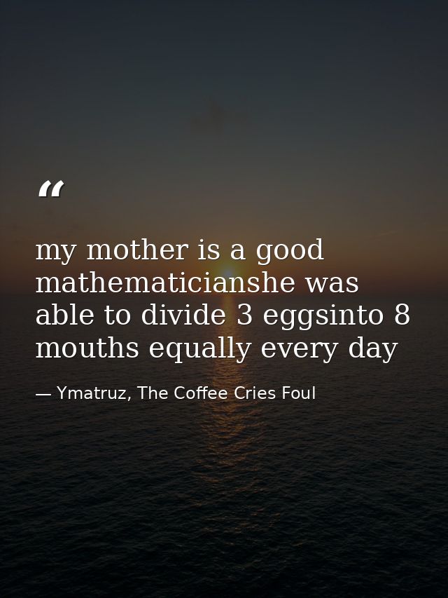 my mother is a good mathematicianshe was able to divide 3 eggsinto 8 mouths equally every day — Ymatruz, The Coffee Cries Foul