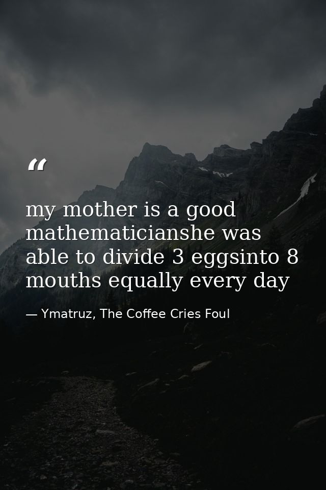 my mother is a good mathematicianshe was able to divide 3 eggsinto 8 mouths equally every day — Ymatruz, The Coffee Cries Foul