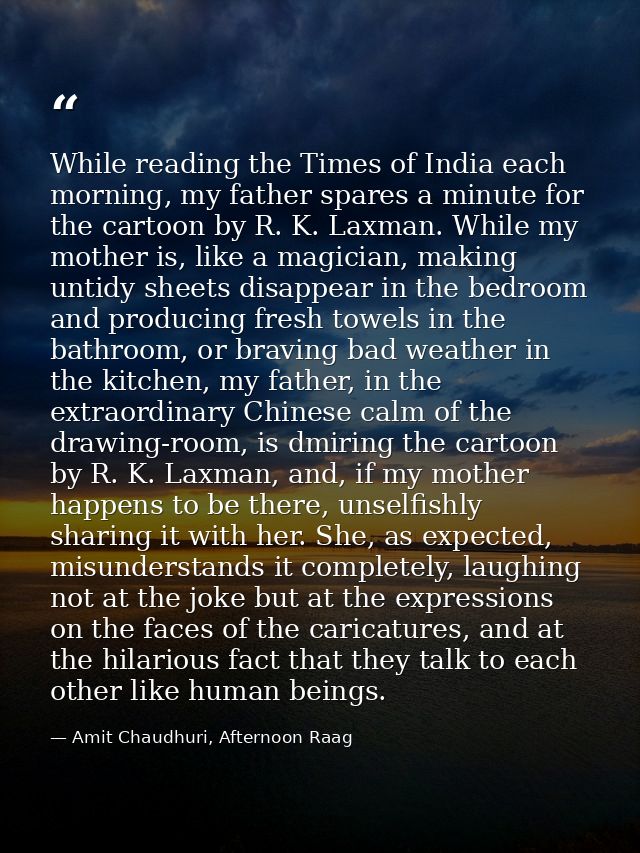 While reading the Times of India each morning, my father spares a minute for the cartoon by R. K. Laxman. While my mothe — Amit Chaudhuri, Afternoon Raag