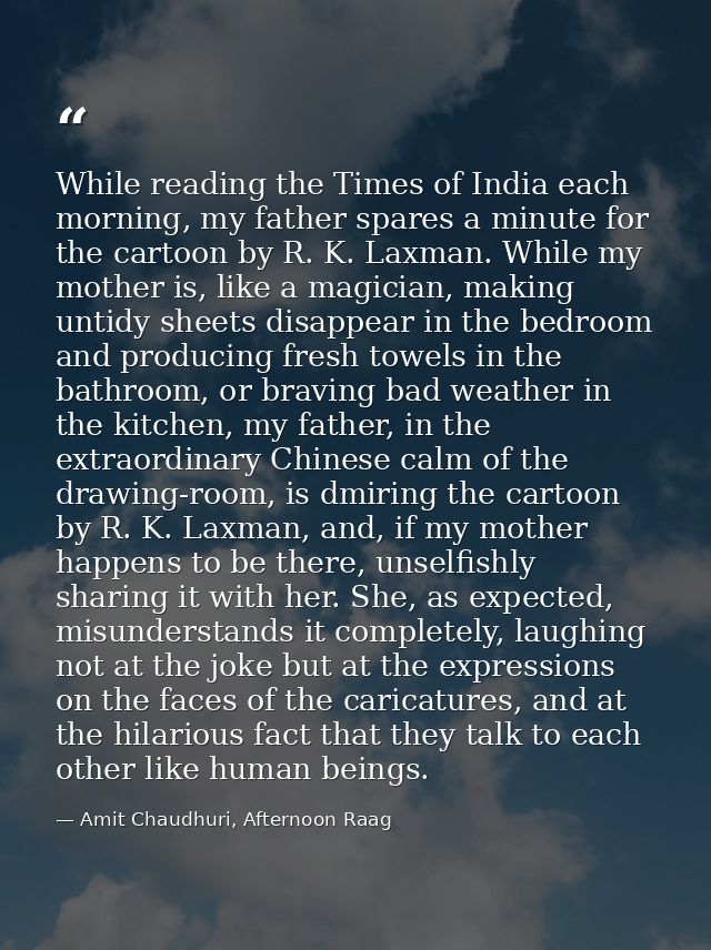 While reading the Times of India each morning, my father spares a minute for the cartoon by R. K. Laxman. While my mothe — Amit Chaudhuri, Afternoon Raag
