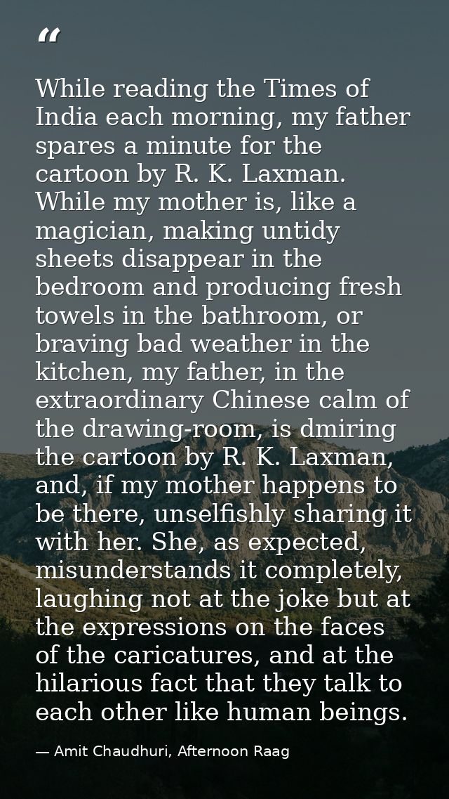 While reading the Times of India each morning, my father spares a minute for the cartoon by R. K. Laxman. While my mothe — Amit Chaudhuri, Afternoon Raag