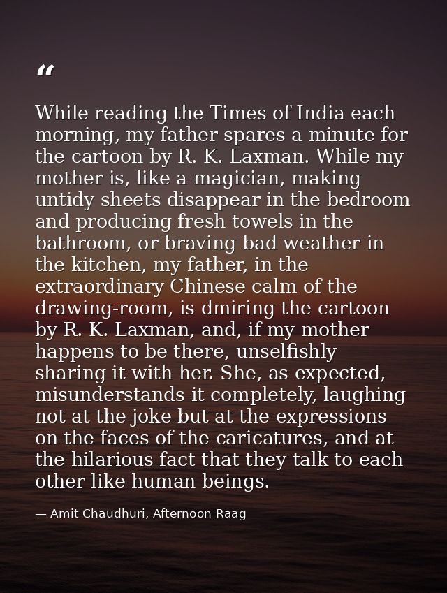 While reading the Times of India each morning, my father spares a minute for the cartoon by R. K. Laxman. While my mothe — Amit Chaudhuri, Afternoon Raag