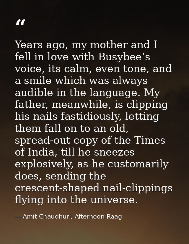 Years ago, my mother and I fell in love with Busybee’s voice, its calm, even tone, and a smile which was always audible  — Amit Chaudhuri, Afternoon Raag