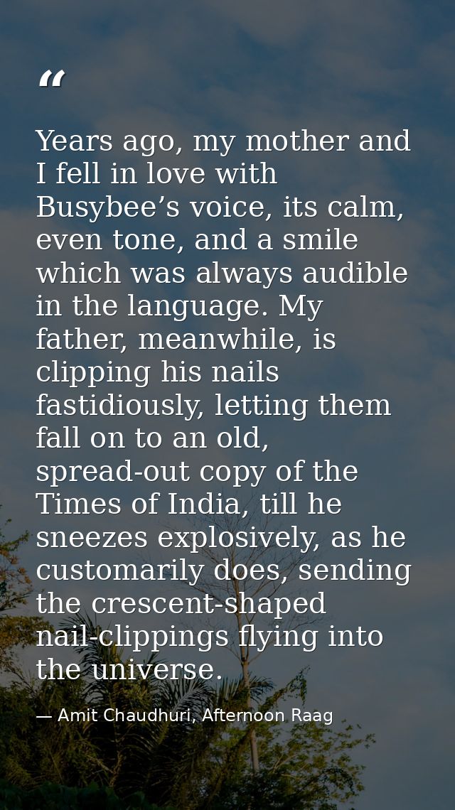 Years ago, my mother and I fell in love with Busybee’s voice, its calm, even tone, and a smile which was always audible  — Amit Chaudhuri, Afternoon Raag