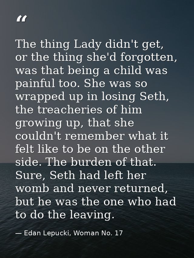 The thing Lady didn't get, or the thing she'd forgotten, was that being a child was painful too. She was so wrapped up i — Edan Lepucki, Woman No. 17
