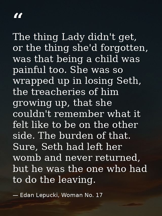 The thing Lady didn't get, or the thing she'd forgotten, was that being a child was painful too. She was so wrapped up i — Edan Lepucki, Woman No. 17