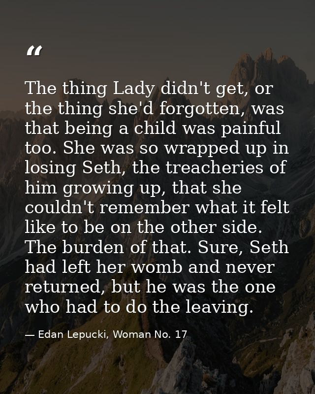 The thing Lady didn't get, or the thing she'd forgotten, was that being a child was painful too. She was so wrapped up i — Edan Lepucki, Woman No. 17