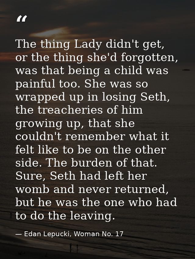 The thing Lady didn't get, or the thing she'd forgotten, was that being a child was painful too. She was so wrapped up i — Edan Lepucki, Woman No. 17