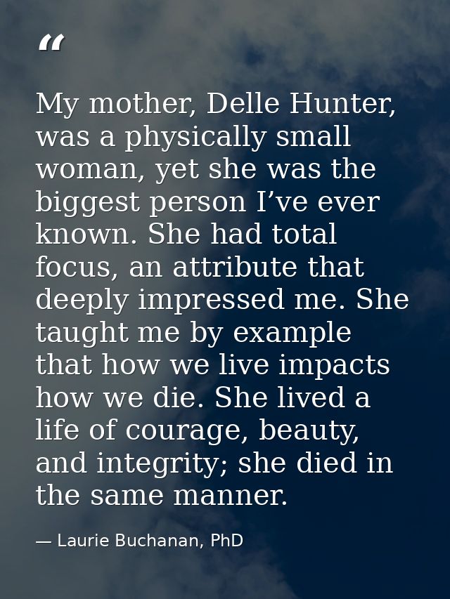My mother, Delle Hunter, was a physically small woman, yet she was the biggest person I’ve ever known. She had total foc — Laurie Buchanan, PhD