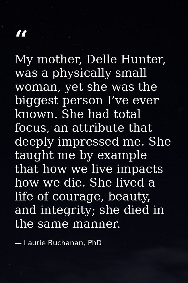 My mother, Delle Hunter, was a physically small woman, yet she was the biggest person I’ve ever known. She had total foc — Laurie Buchanan, PhD