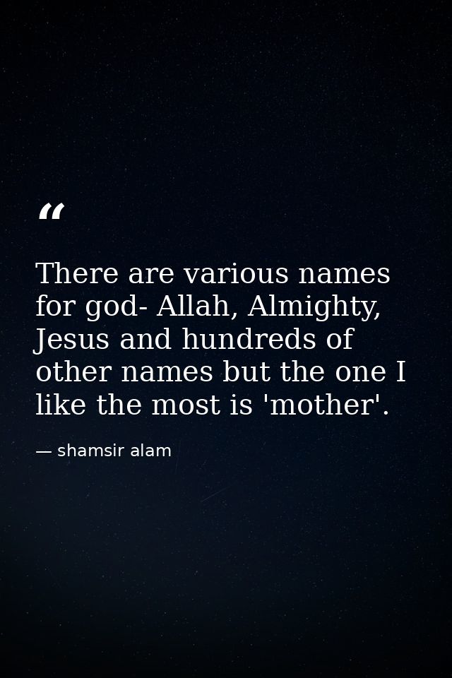 There are various names for god- Allah, Almighty, Jesus and hundreds of other names but the one I like the most is 'moth — shamsir alam