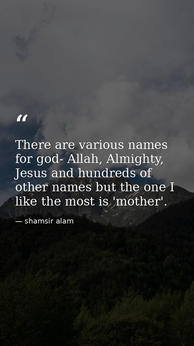 There are various names for god- Allah, Almighty, Jesus and hundreds of other names but the one I like the most is 'moth — shamsir alam